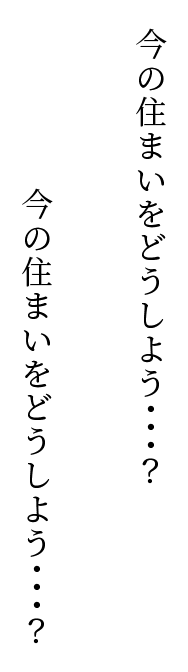 今の住まいをどうしよう・・・？今の住まいをどうしよう・・・？